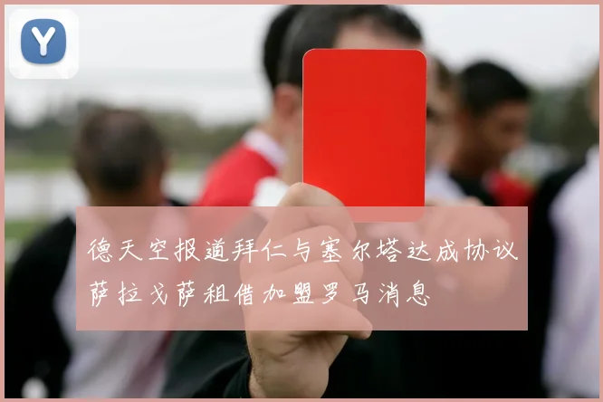 德天空报道拜仁与塞尔塔达成协议萨拉戈萨租借加盟罗马消息