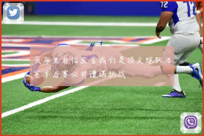 莫布里自信发言我们是顶尖球队活塞季后赛必将遭遇挑战