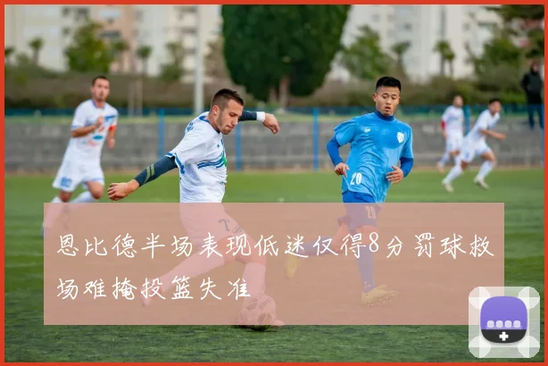 恩比德半场表现低迷仅得8分罚球救场难掩投篮失准