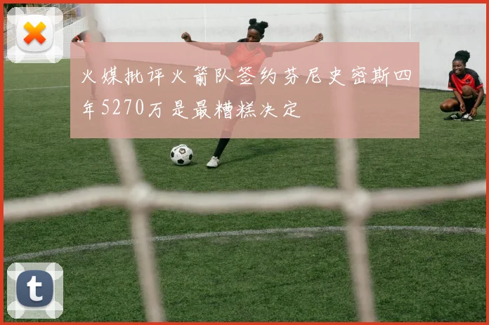 火媒批评火箭队签约芬尼史密斯四年5270万是最糟糕决定