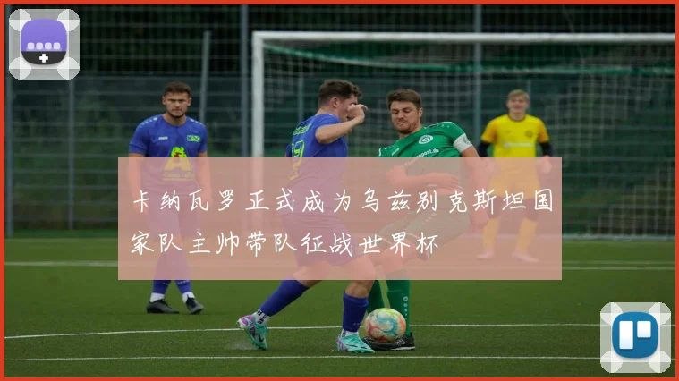 卡纳瓦罗正式成为乌兹别克斯坦国家队主帅带队征战世界杯