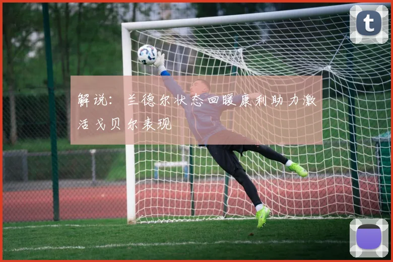 解说：兰德尔状态回暖康利助力激活戈贝尔表现