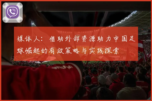 媒体人：借助外部资源助力中国足球崛起的有效策略与实践探索