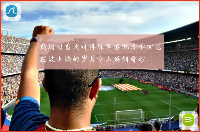 斯玛特首次对阵绿军感慨万千回忆在波士顿的岁月令人感到奇妙