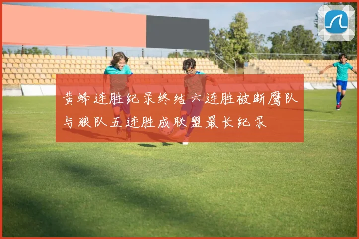 黄蜂连胜纪录终结六连胜被断鹰队与狼队五连胜成联盟最长纪录