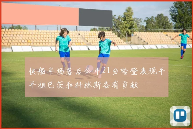 快船半场落后公牛21分哈登表现平平祖巴茨和科林斯各有贡献