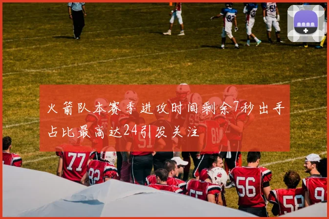 火箭队本赛季进攻时间剩余7秒出手占比最高达24引发关注
