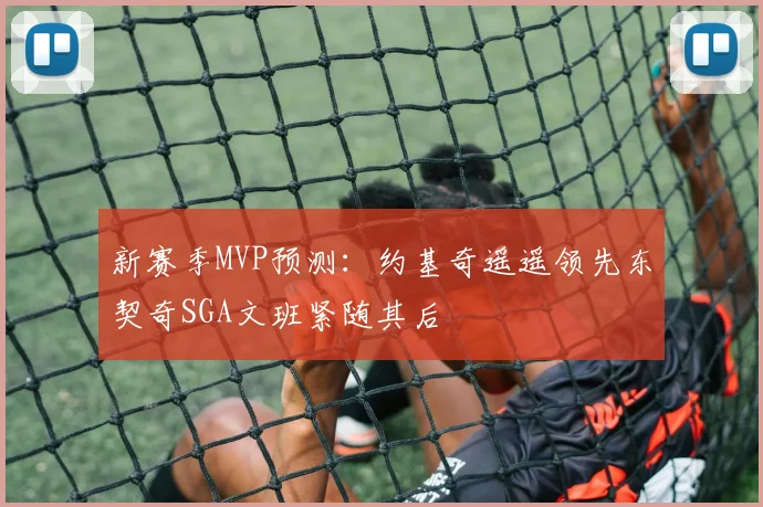 新赛季MVP预测：约基奇遥遥领先东契奇SGA文班紧随其后