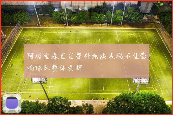 阿特金森直言替补轮换表现不佳影响球队整体发挥