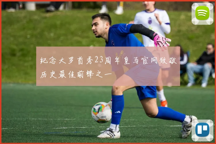 纪念大罗首秀23周年皇马官网致敬历史最佳前锋之一