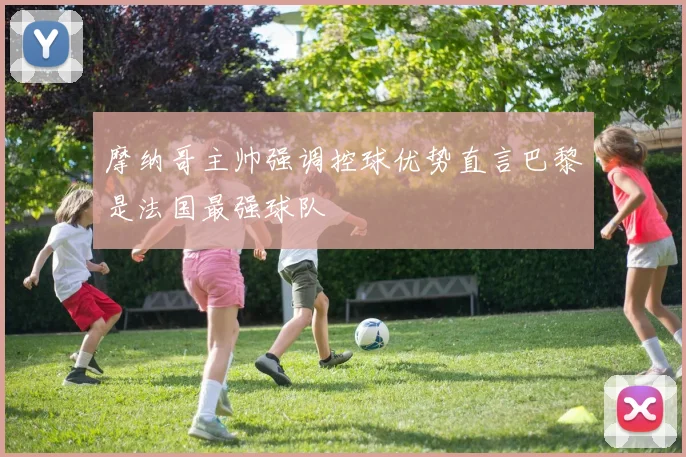摩纳哥主帅强调控球优势直言巴黎是法国最强球队