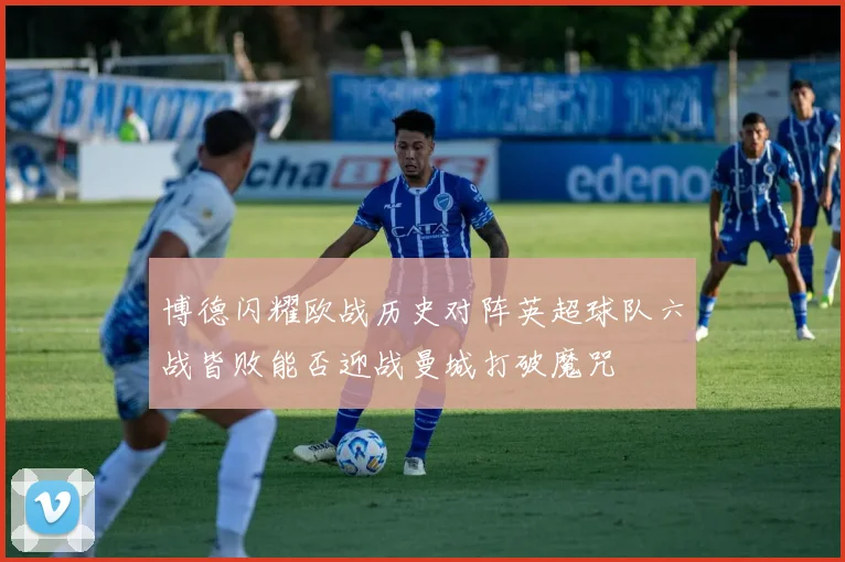 博德闪耀欧战历史对阵英超球队六战皆败能否迎战曼城打破魔咒