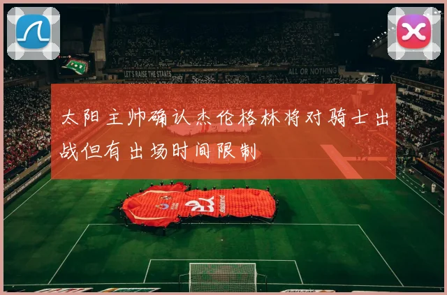 太阳主帅确认杰伦格林将对骑士出战但有出场时间限制