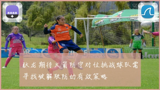 狄龙期待火箭防守对位挑战球队需寻找破解联防的有效策略