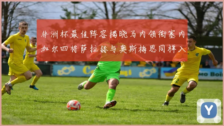 非洲杯最佳阵容揭晓马内领衔塞内加尔四将萨拉赫与奥斯梅恩同样入选