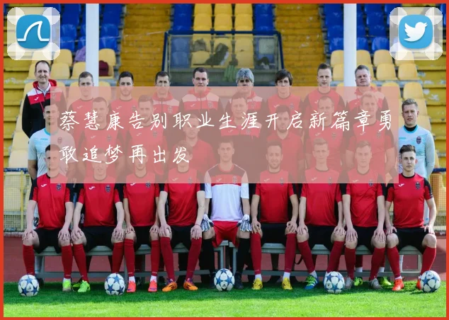 蔡慧康告别职业生涯开启新篇章勇敢追梦再出发