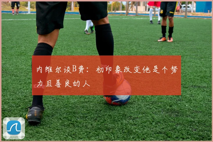 内维尔谈B费：初印象改变他是个努力且善良的人