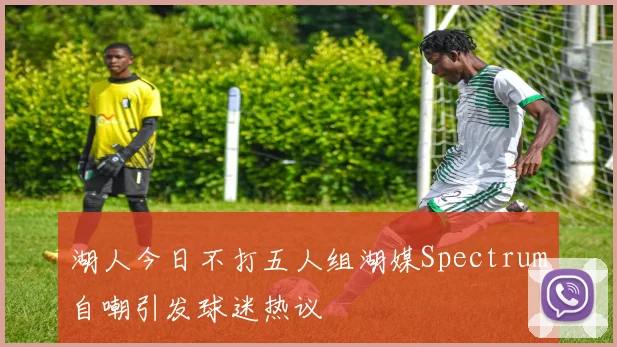 湖人今日不打五人组湖媒Spectrum自嘲引发球迷热议