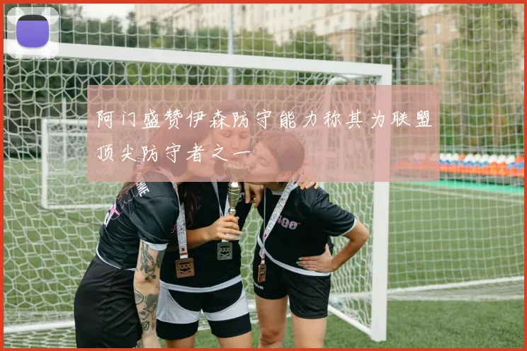 阿门盛赞伊森防守能力称其为联盟顶尖防守者之一