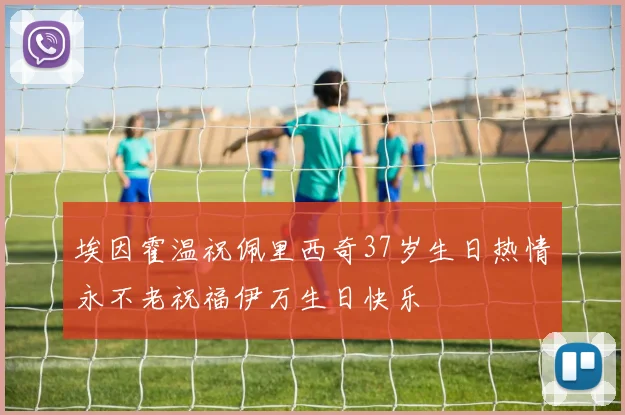 埃因霍温祝佩里西奇37岁生日热情永不老祝福伊万生日快乐