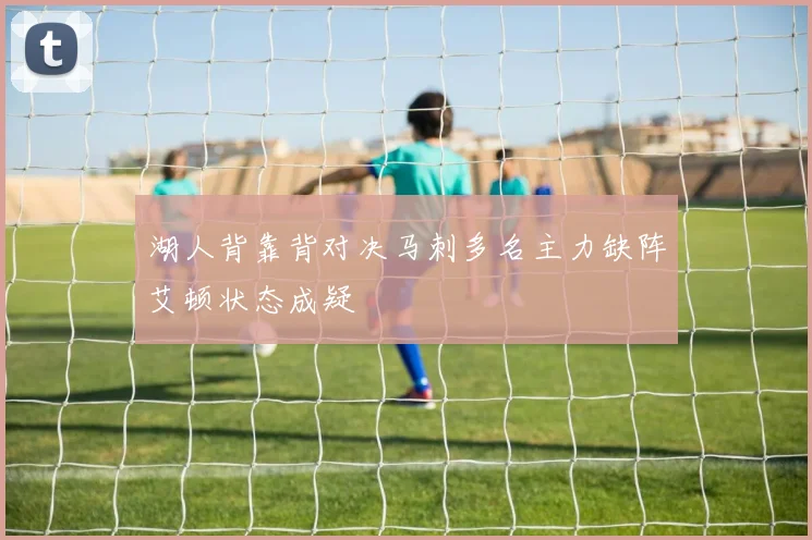湖人背靠背对决马刺多名主力缺阵艾顿状态成疑