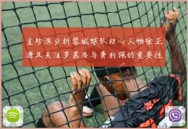 金珍洙分析蓉城球队核心人物徐正源及关注罗慕洛与费利佩的重要性