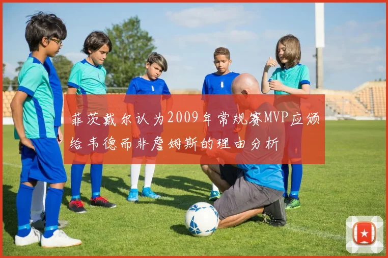 菲茨戴尔认为2009年常规赛MVP应颁给韦德而非詹姆斯的理由分析