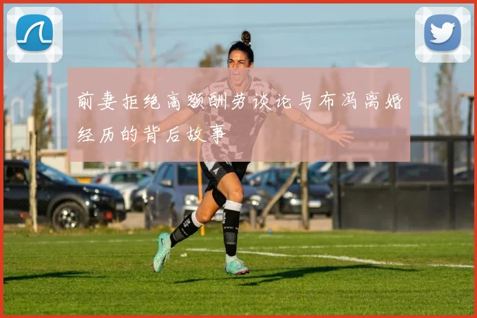 前妻拒绝高额酬劳谈论与布冯离婚经历的背后故事