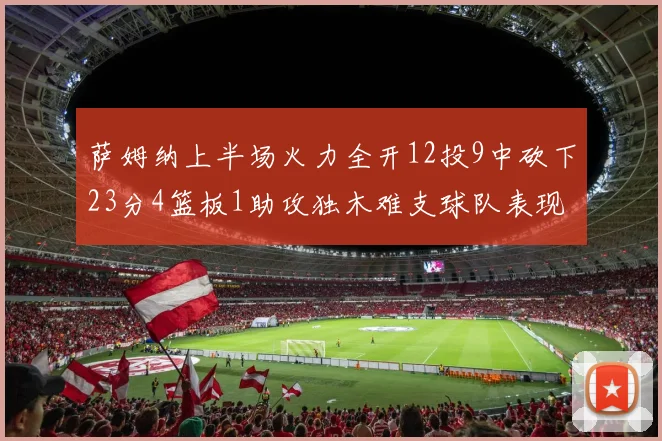 萨姆纳上半场火力全开12投9中砍下23分4篮板1助攻独木难支球队表现不佳