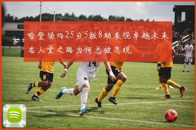 哈登场均25分5板8助表现卓越未来名人堂之路为何总被忽视