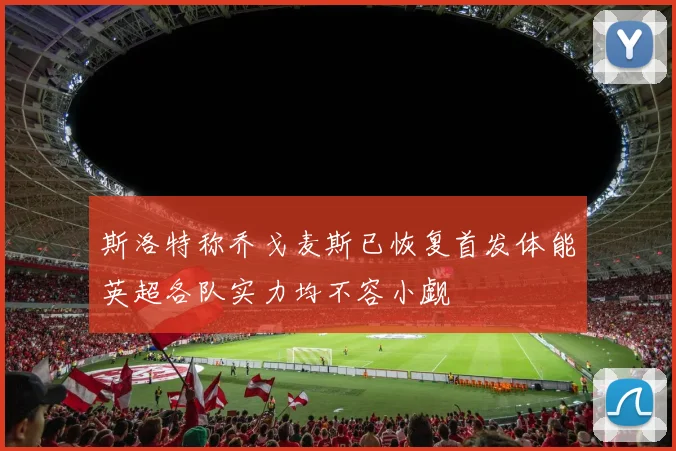 斯洛特称乔戈麦斯已恢复首发体能英超各队实力均不容小觑