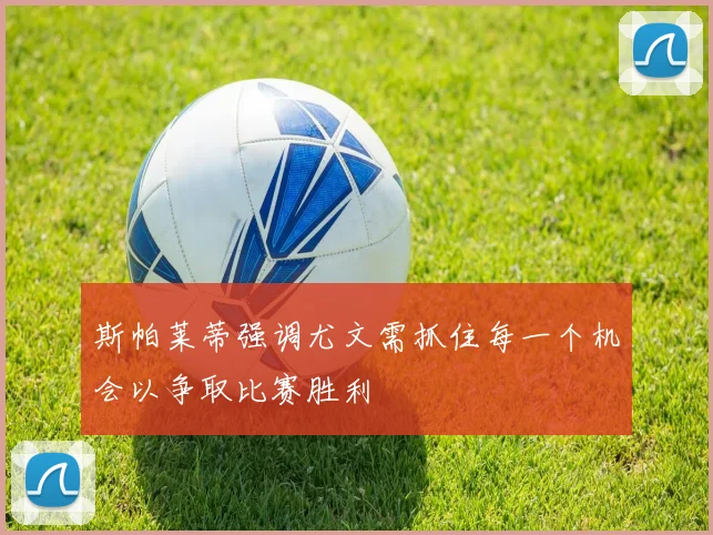 斯帕莱蒂强调尤文需抓住每一个机会以争取比赛胜利
