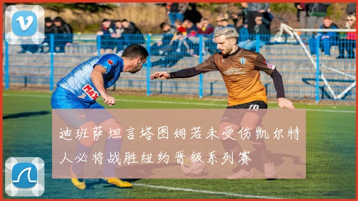 迪班萨坦言塔图姆若未受伤凯尔特人必将战胜纽约晋级系列赛