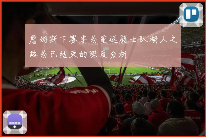 詹姆斯下赛季或重返骑士队湖人之路或已结束的深度分析