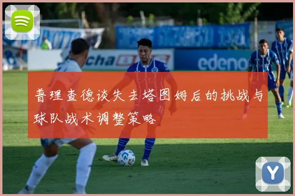 普理查德谈失去塔图姆后的挑战与球队战术调整策略