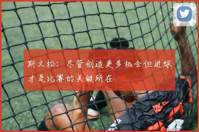 斯文松：尽管创造更多机会但进球才是比赛的关键所在