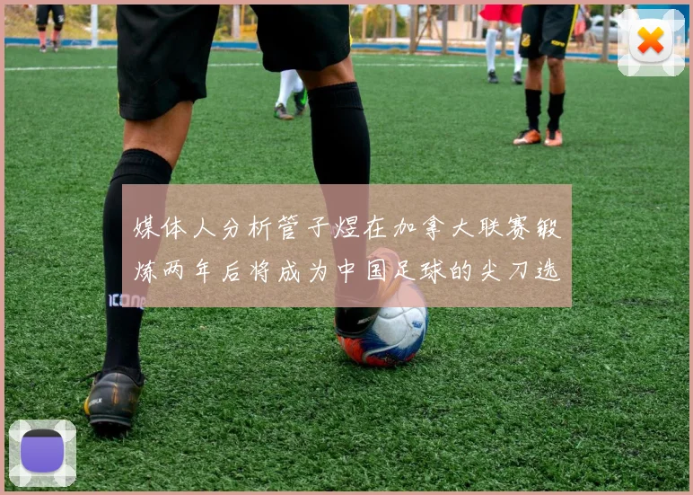 媒体人分析管子煜在加拿大联赛锻炼两年后将成为中国足球的尖刀选手