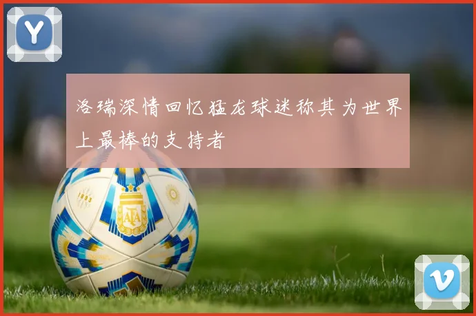 洛瑞深情回忆猛龙球迷称其为世界上最棒的支持者