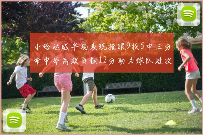 小哈达威半场表现抢眼9投5中三分命中率高效贡献12分助力球队进攻