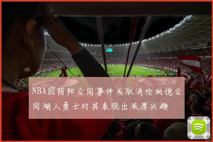 NBA因阴阳合同事件或取消伦纳德合同湖人勇士对其表现出浓厚兴趣