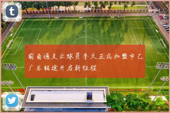 前南通支云球员李天正式加盟中乙广东铭途开启新征程