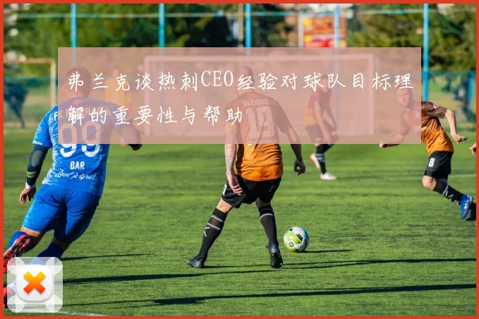 弗兰克谈热刺CEO经验对球队目标理解的重要性与帮助