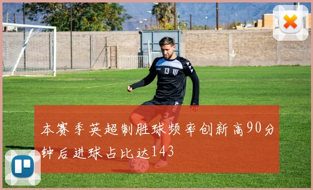本赛季英超制胜球频率创新高90分钟后进球占比达143