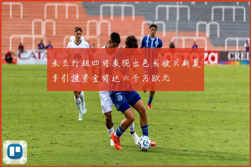 米兰外租四将表现出色或被买断夏季引援资金将达六千万欧元