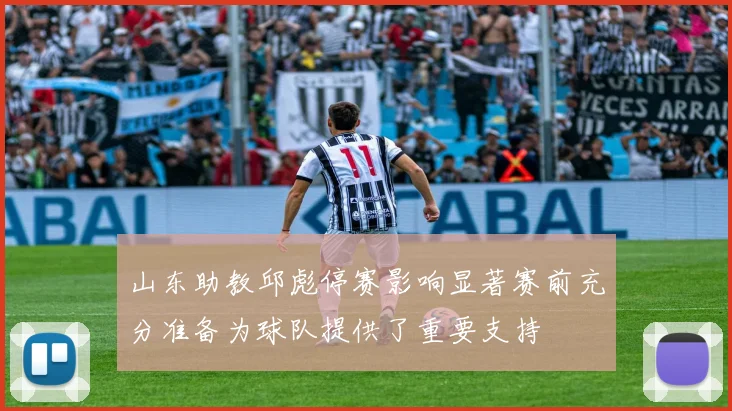 山东助教邱彪停赛影响显著赛前充分准备为球队提供了重要支持
