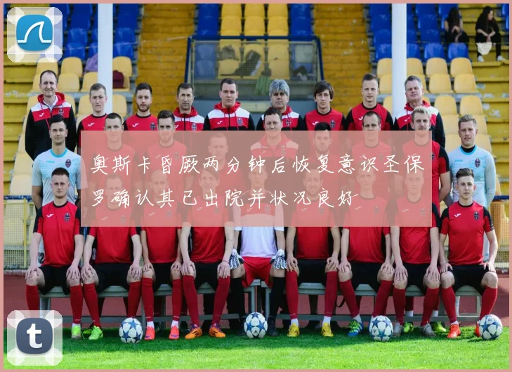 奥斯卡昏厥两分钟后恢复意识圣保罗确认其已出院并状况良好
