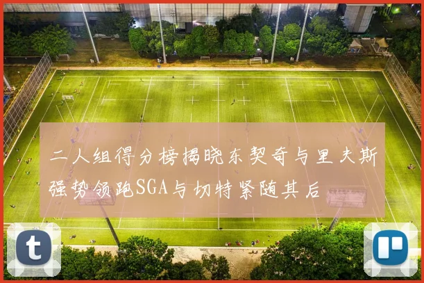 二人组得分榜揭晓东契奇与里夫斯强势领跑SGA与切特紧随其后