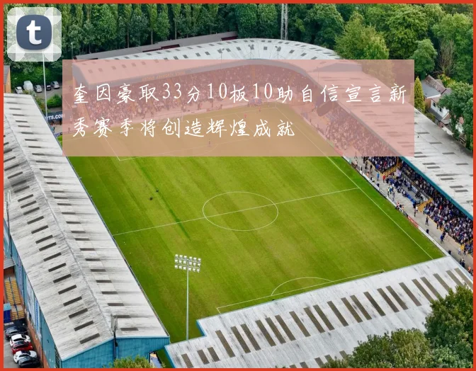 奎因豪取33分10板10助自信宣言新秀赛季将创造辉煌成就