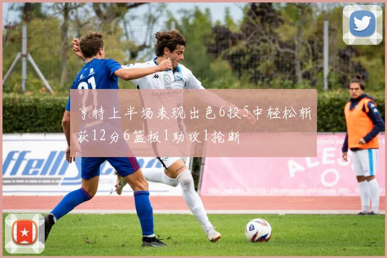 亨特上半场表现出色6投5中轻松斩获12分6篮板1助攻1抢断