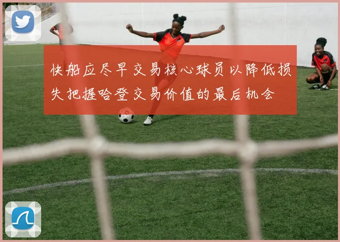 快船应尽早交易核心球员以降低损失把握哈登交易价值的最后机会